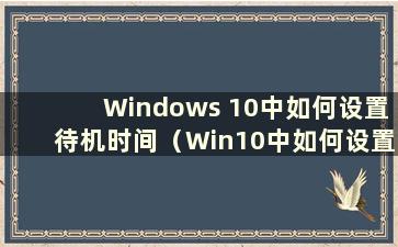 Windows 10中如何设置待机时间（Win10中如何设置超长待机时间以及在哪里设置）